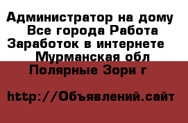 Администратор на дому  - Все города Работа » Заработок в интернете   . Мурманская обл.,Полярные Зори г.